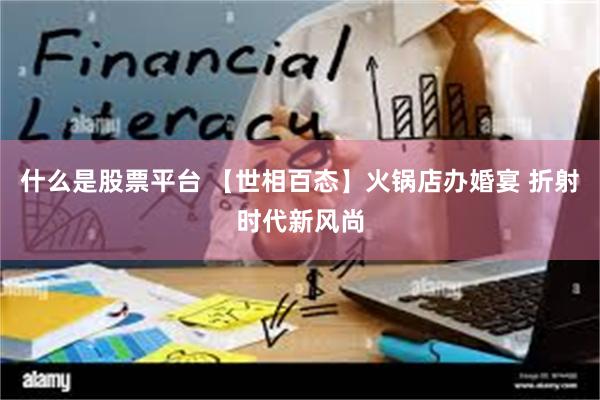 什么是股票平台 【世相百态】火锅店办婚宴 折射时代新风尚